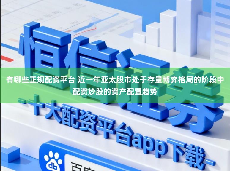 有哪些正规配资平台 近一年亚太股市处于存量博弈格局的阶段中配资炒股的资产配置趋势
