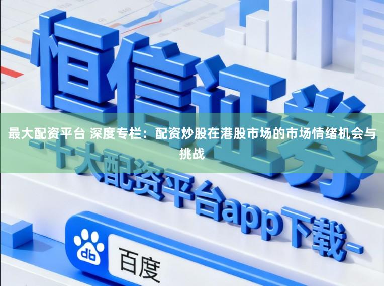 最大配资平台 深度专栏：配资炒股在港股市场的市场情绪机会与挑战