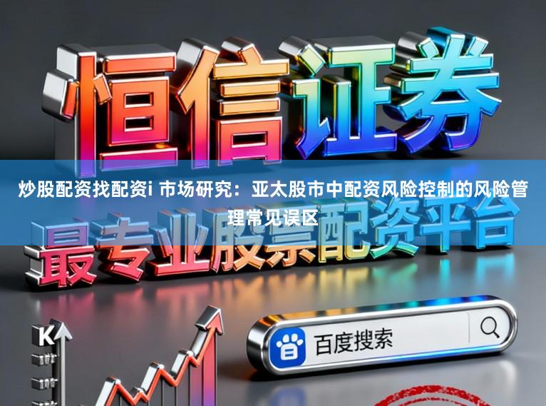炒股配资找配资i 市场研究：亚太股市中配资风险控制的风险管理常见误区