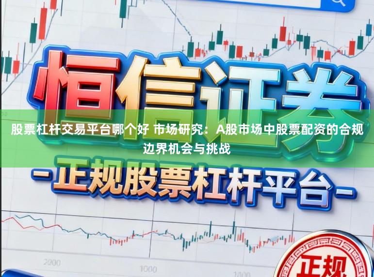 股票杠杆交易平台哪个好 市场研究：A股市场中股票配资的合规边界机会与挑战