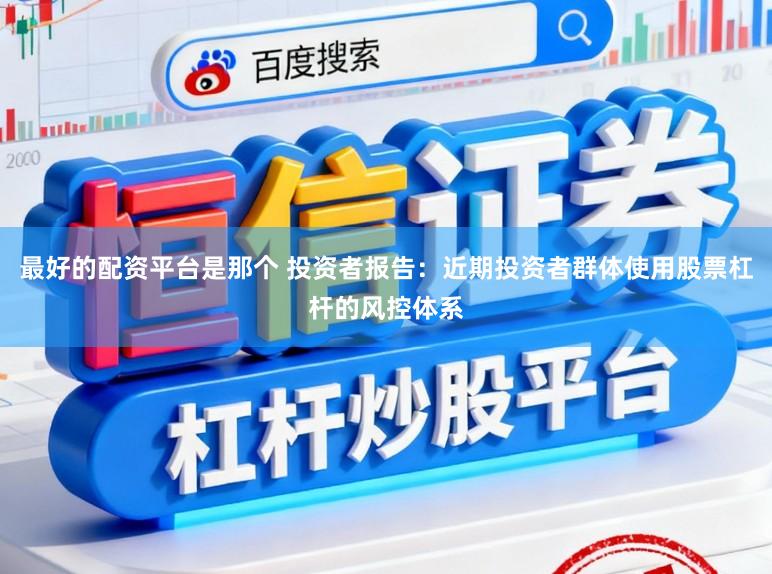 最好的配资平台是那个 投资者报告：近期投资者群体使用股票杠杆的风控体系