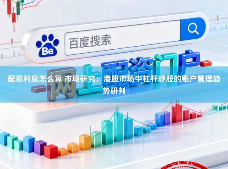 配资利息怎么算 市场研究：港股市场中杠杆炒股的账户管理趋势研判