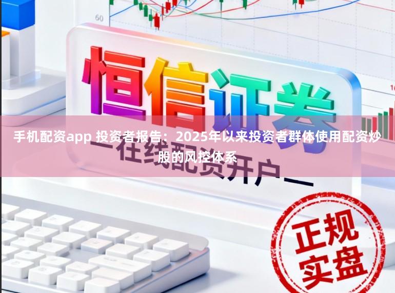 手机配资app 投资者报告：2025年以来投资者群体使用配资炒股的风控体系
