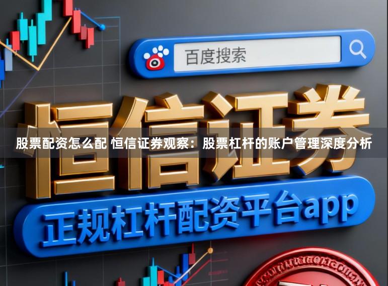 股票配资怎么配 恒信证券观察：股票杠杆的账户管理深度分析