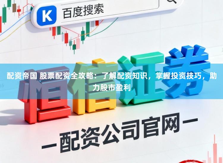 配资帝国 股票配资全攻略：了解配资知识，掌握投资技巧，助力股市盈利