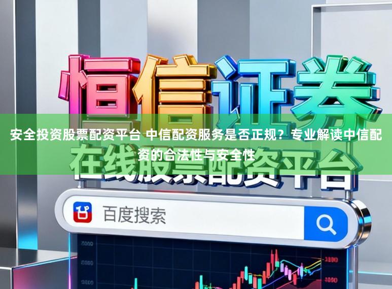 安全投资股票配资平台 中信配资服务是否正规？专业解读中信配资的合法性与安全性