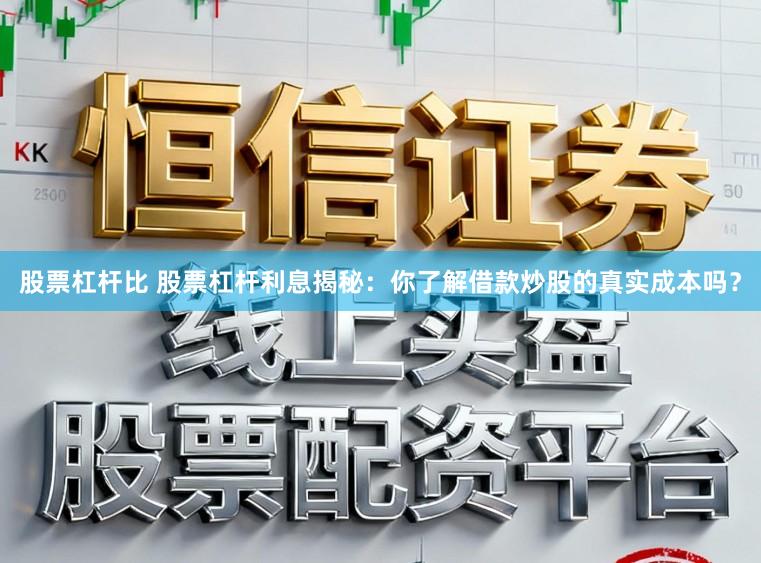 股票杠杆比 股票杠杆利息揭秘：你了解借款炒股的真实成本吗？