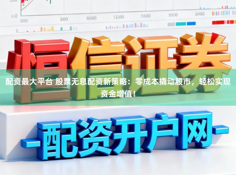 配资最大平台 股票无息配资新策略：零成本撬动股市，轻松实现资金增值！