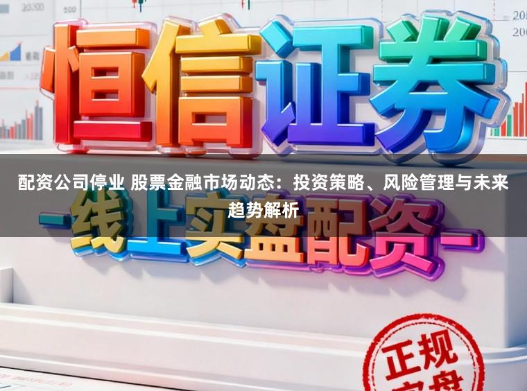 配资公司停业 股票金融市场动态：投资策略、风险管理与未来趋势解析