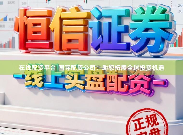 在线配资平台 国际配资公司：助您拓展全球投资机遇