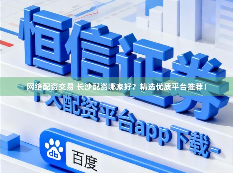 网络配资交易 长沙配资哪家好？精选优质平台推荐！