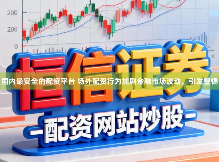 国内最安全的配资平台 场外配资行为加剧金融市场波动，引发警惕