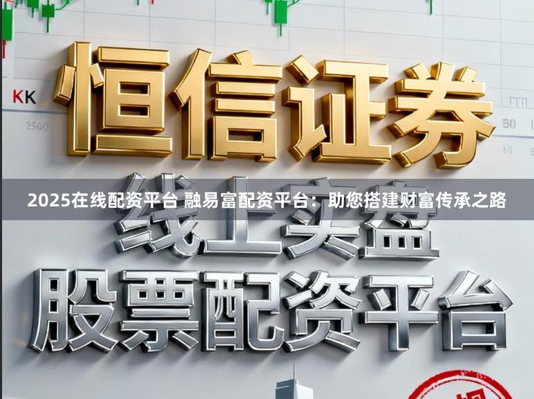 2025在线配资平台 融易富配资平台：助您搭建财富传承之路