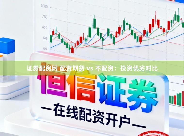 证券配资网 配资期货 vs 不配资：投资优劣对比