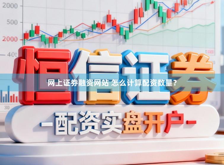 网上证劵融资网站 怎么计算配资数量？