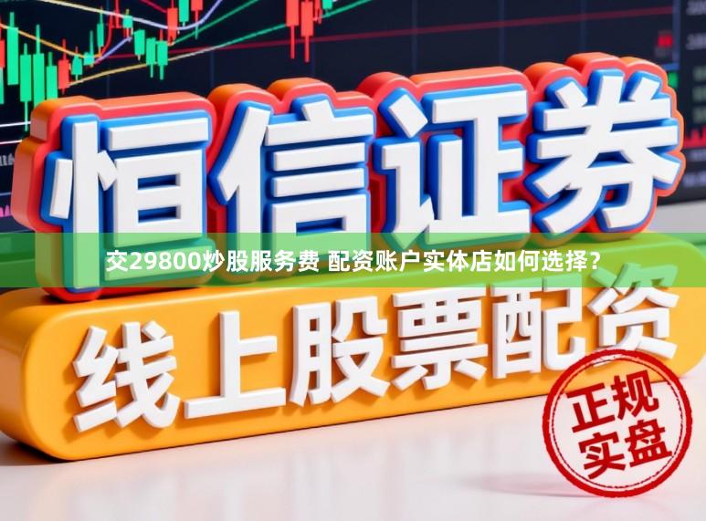 交29800炒股服务费 配资账户实体店如何选择？