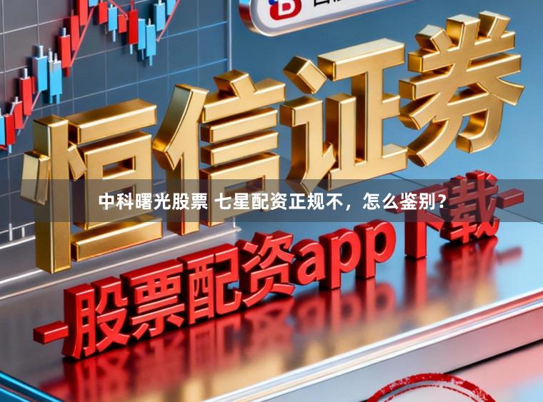 中科曙光股票 七星配资正规不，怎么鉴别？