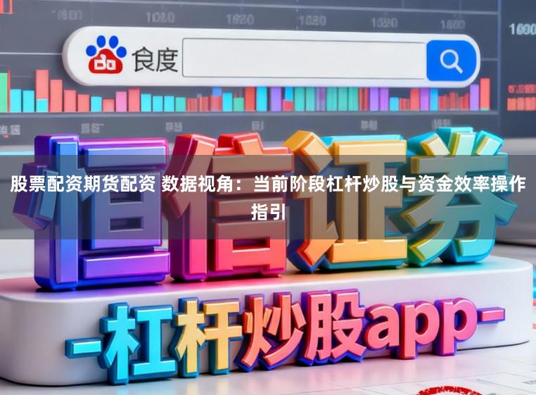 股票配资期货配资 数据视角：当前阶段杠杆炒股与资金效率操作指引