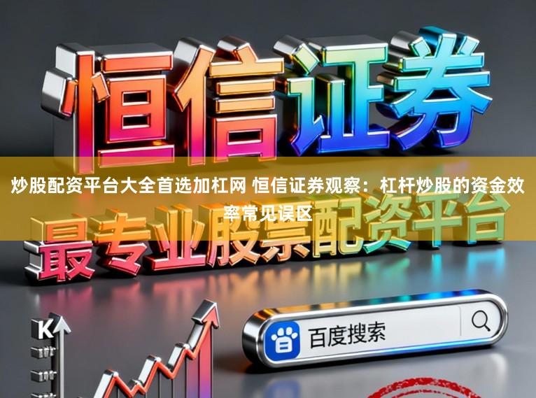 炒股配资平台大全首选加杠网 恒信证券观察：杠杆炒股的资金效率常见误区