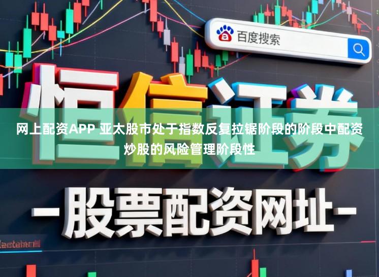 网上配资APP 亚太股市处于指数反复拉锯阶段的阶段中配资炒股的风险管理阶段性
