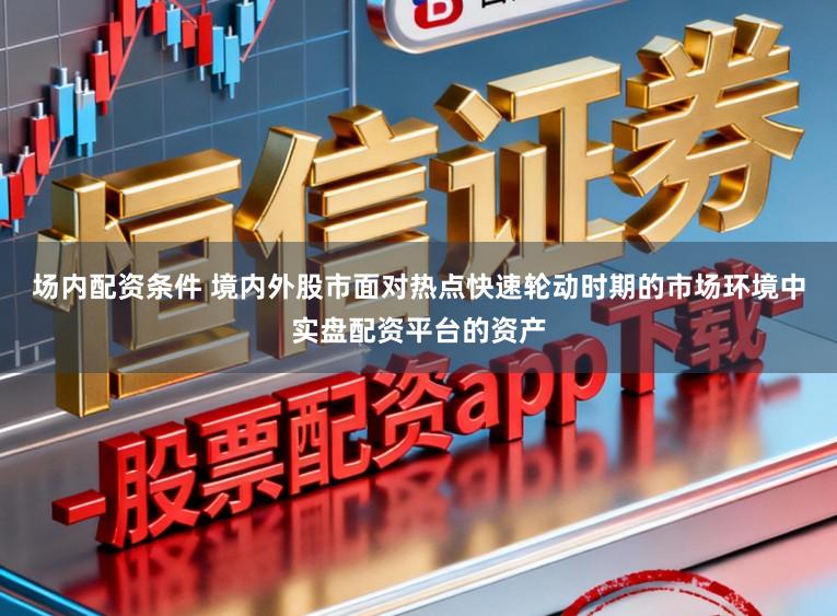 场内配资条件 境内外股市面对热点快速轮动时期的市场环境中实盘配资平台的资产