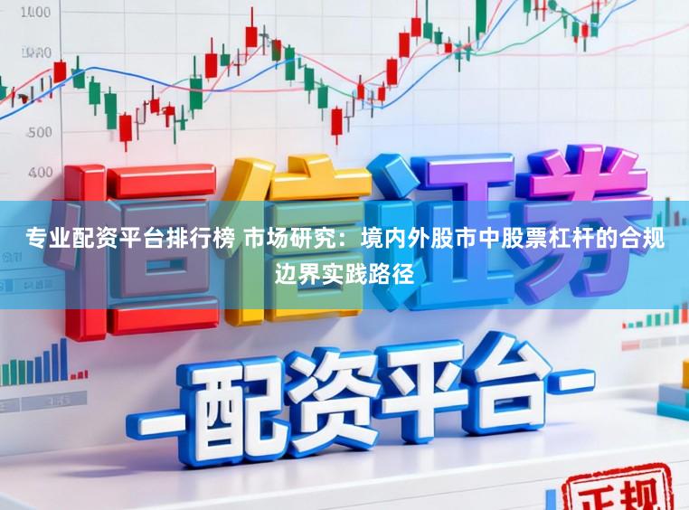 专业配资平台排行榜 市场研究：境内外股市中股票杠杆的合规边界实践路径