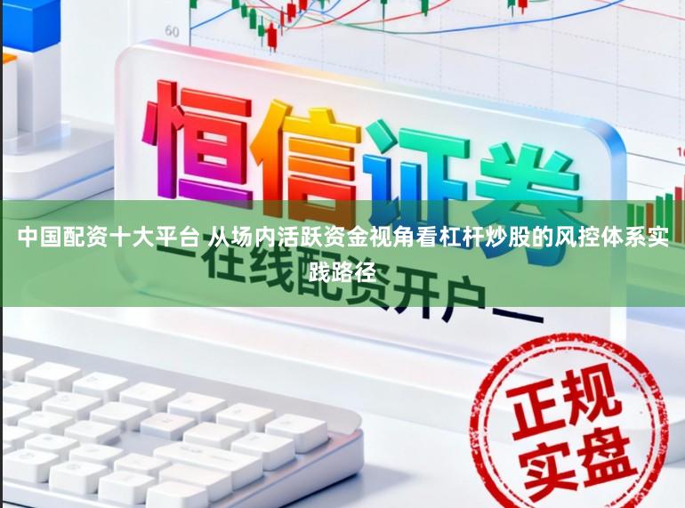 中国配资十大平台 从场内活跃资金视角看杠杆炒股的风控体系实践路径