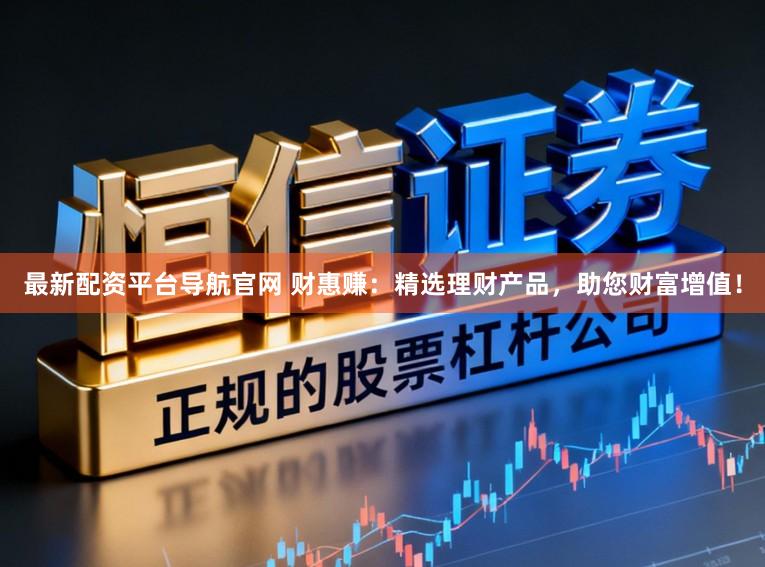 最新配资平台导航官网 财惠赚：精选理财产品，助您财富增值！